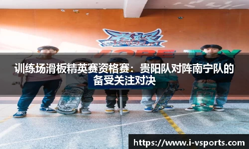 训练场滑板精英赛资格赛：贵阳队对阵南宁队的备受关注对决